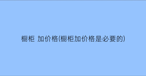 橱柜 加价格(橱柜加价格是必要的)